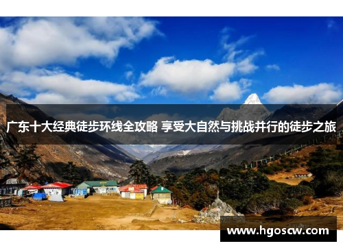 广东十大经典徒步环线全攻略 享受大自然与挑战并行的徒步之旅